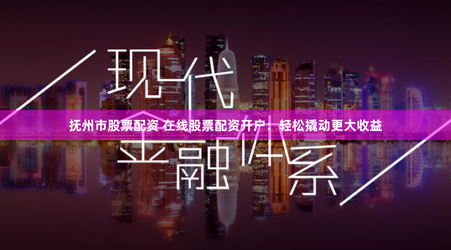 撫州市股票配資 在線股票配資開戶：輕松撬動(dòng)更大收益